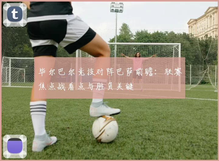 毕尔巴尔竞技对阵巴萨前瞻：联赛焦点战看点与胜负关键