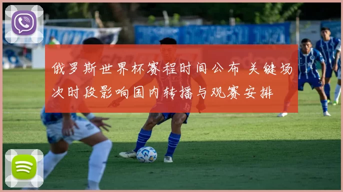 俄罗斯世界杯赛程时间公布 关键场次时段影响国内转播与观赛安排