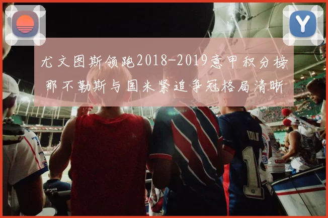 尤文图斯领跑2018-2019意甲积分榜 那不勒斯与国米紧追争冠格局清晰