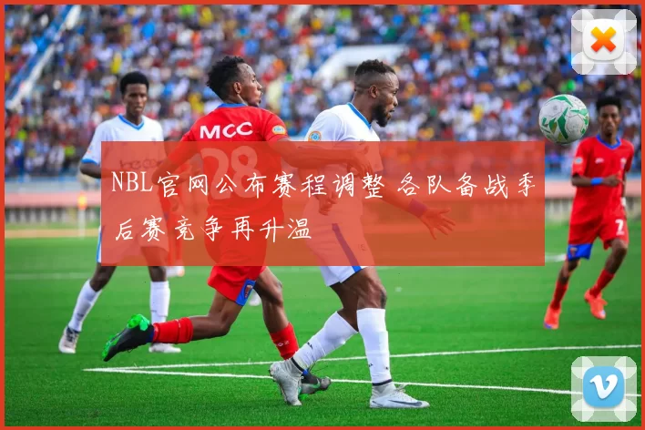 NBL官网公布赛程调整 各队备战季后赛竞争再升温