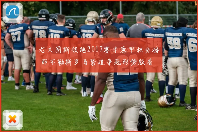 尤文图斯领跑2017赛季意甲积分榜 那不勒斯罗马紧追争冠形势胶着