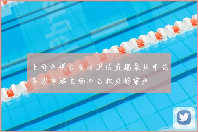 上海电视台东方卫视直播聚焦申花备战中超主场冲击积分榜前列