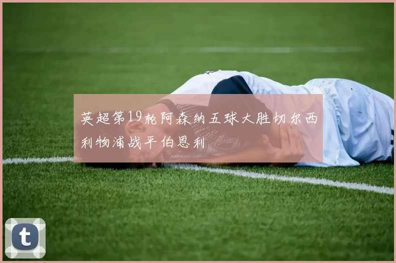 英超第19轮阿森纳五球大胜切尔西利物浦战平伯恩利