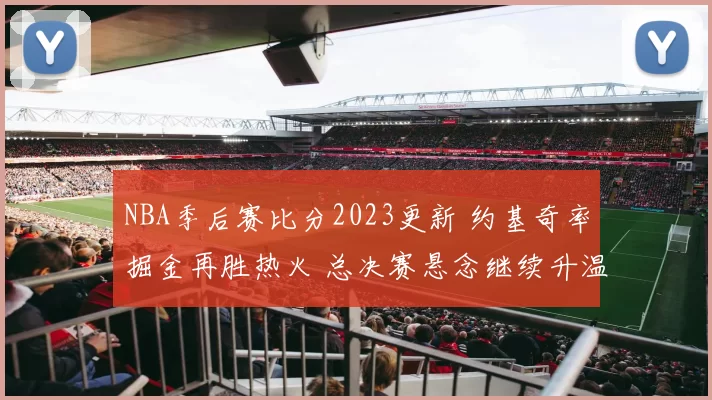 NBA季后赛比分2023更新 约基奇率掘金再胜热火 总决赛悬念继续升温