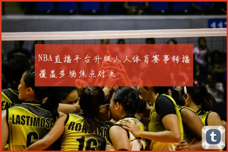 NBA直播平台升级人人体育赛事转播覆盖多场焦点对决