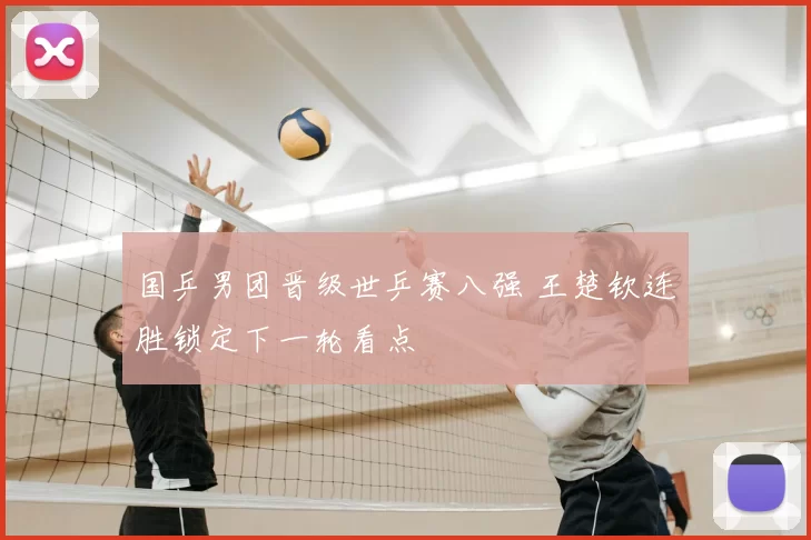 国乒男团晋级世乒赛八强 王楚钦连胜锁定下一轮看点