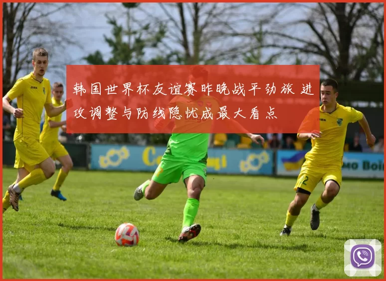 韩国世界杯友谊赛昨晚战平劲旅 进攻调整与防线隐忧成最大看点