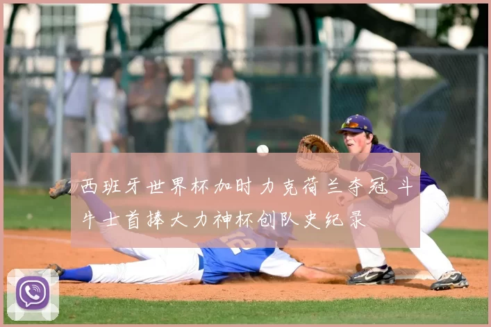 西班牙世界杯加时力克荷兰夺冠 斗牛士首捧大力神杯创队史纪录