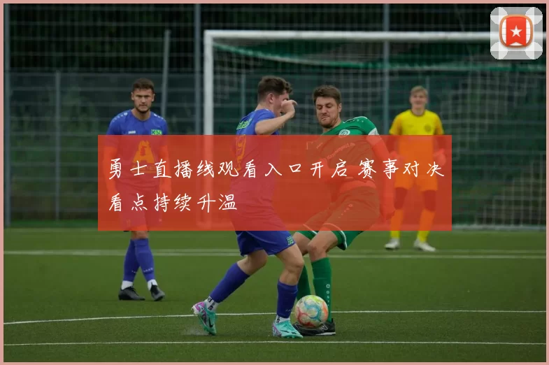 勇士直播线观看入口开启 赛事对决看点持续升温