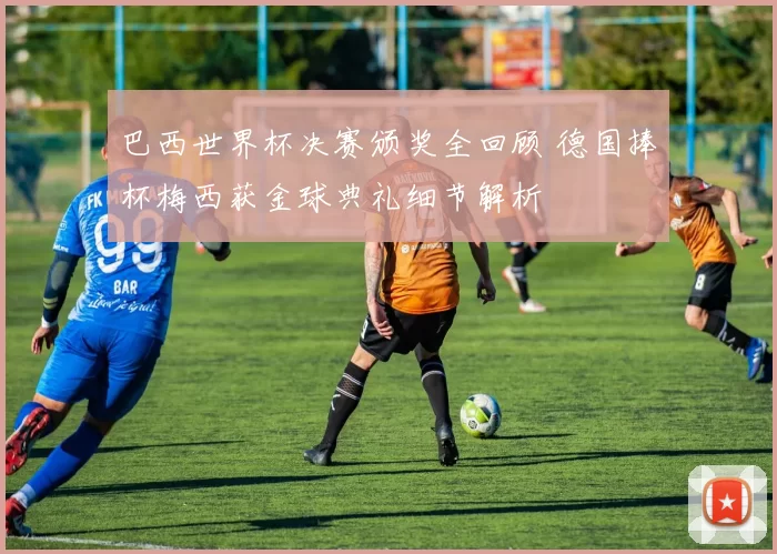 巴西世界杯决赛颁奖全回顾 德国捧杯梅西获金球典礼细节解析