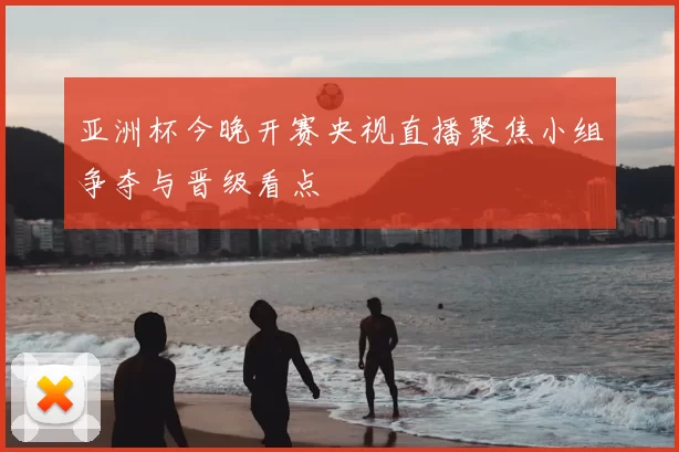 亚洲杯今晚开赛央视直播聚焦小组争夺与晋级看点
