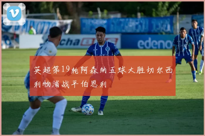 英超第19轮阿森纳五球大胜切尔西利物浦战平伯恩利