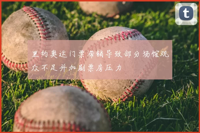 里约奥运门票滞销导致部分场馆观众不足并加剧票房压力