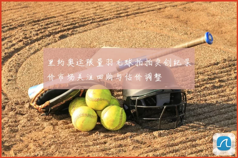 里约奥运限量羽毛球拍拍卖创纪录价市场关注回购与估价调整