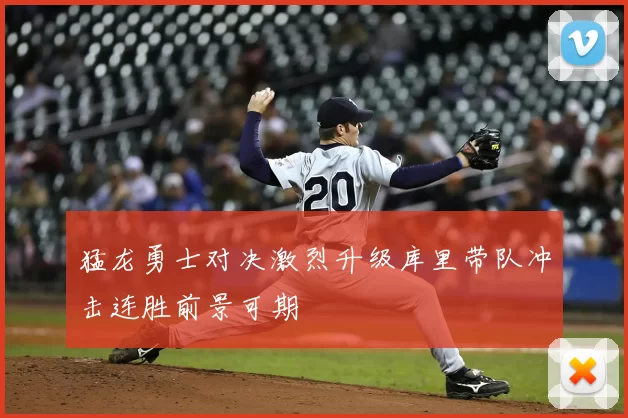 猛龙勇士对决激烈升级库里带队冲击连胜前景可期