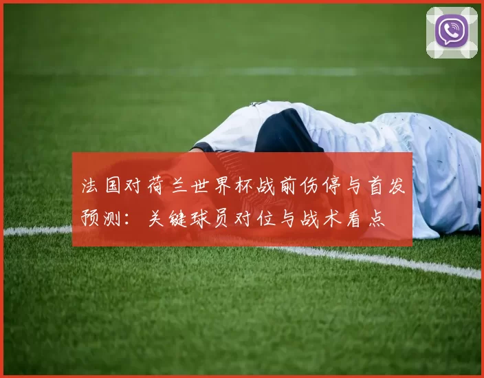 法国对荷兰世界杯战前伤停与首发预测:关键球员对位与战术看点