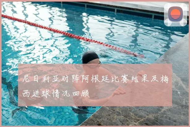 尼日利亚对阵阿根廷比赛结果及梅西进球情况回顾
