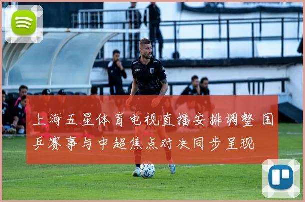 上海五星体育电视直播安排调整 国乒赛事与中超焦点对决同步呈现
