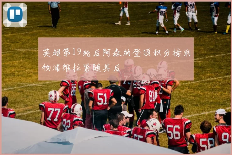 英超第19轮后阿森纳登顶积分榜利物浦维拉紧随其后
