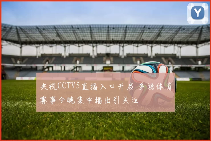 央视CCTV5直播入口开启 多场体育赛事今晚集中播出引关注