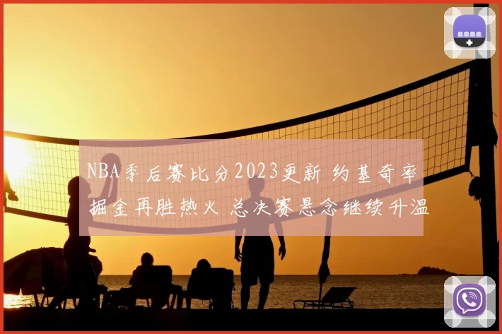 NBA季后赛比分2023更新 约基奇率掘金再胜热火 总决赛悬念继续升温