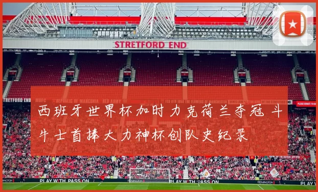 西班牙世界杯加时力克荷兰夺冠 斗牛士首捧大力神杯创队史纪录