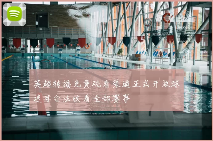 英超转播免费观看渠道正式开放球迷可合法收看全部赛事
