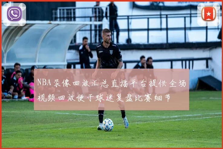 NBA录像回放汇总直播平台提供全场视频回放便于球迷复盘比赛细节