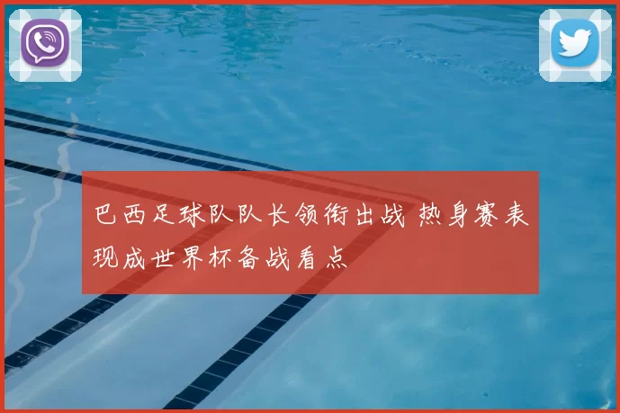 巴西足球队队长领衔出战 热身赛表现成世界杯备战看点