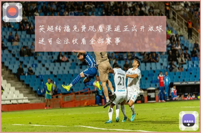 英超转播免费观看渠道正式开放球迷可合法收看全部赛事