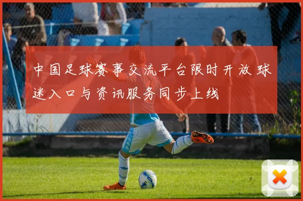 中国足球赛事交流平台限时开放 球迷入口与资讯服务同步上线