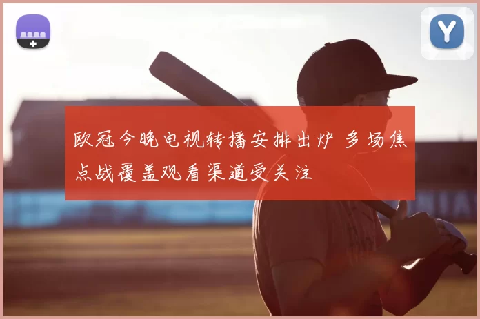 欧冠今晚电视转播安排出炉 多场焦点战覆盖观看渠道受关注