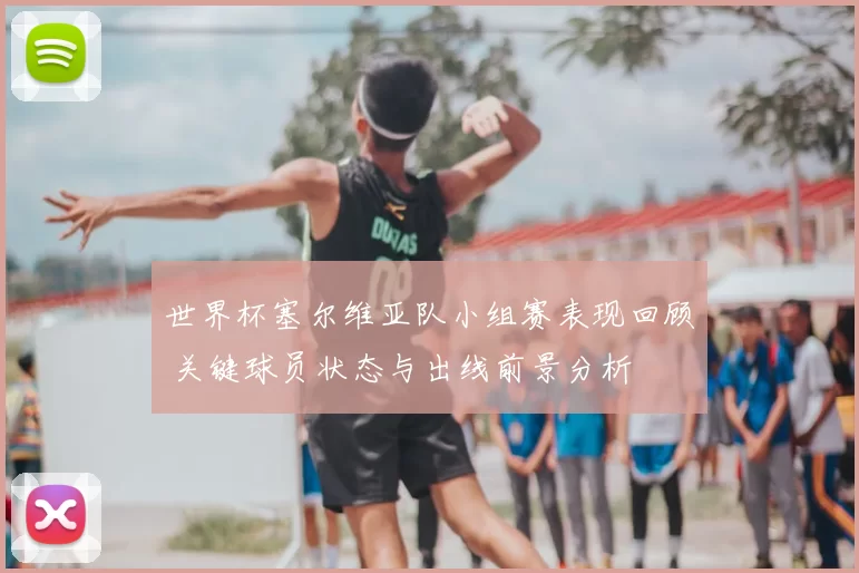 世界杯塞尔维亚队小组赛表现回顾 关键球员状态与出线前景分析