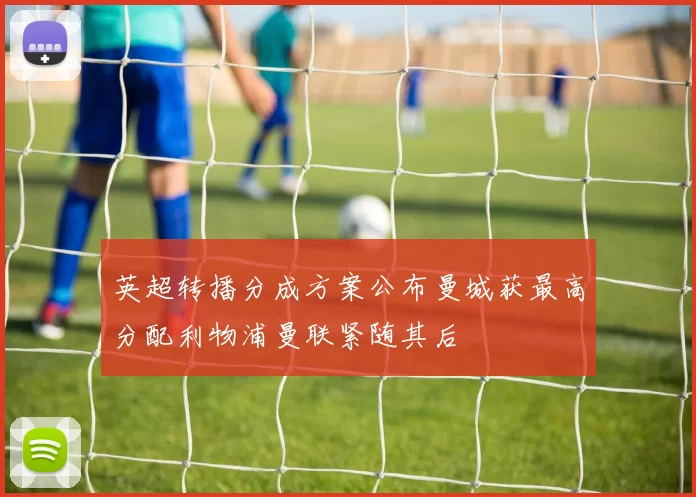 英超转播分成方案公布曼城获最高分配利物浦曼联紧随其后