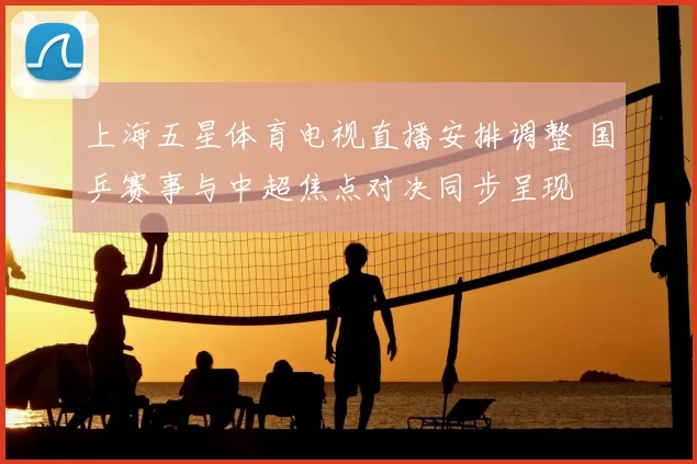 上海五星体育电视直播安排调整 国乒赛事与中超焦点对决同步呈现