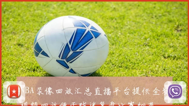 NBA录像回放汇总直播平台提供全场视频回放便于球迷复盘比赛细节