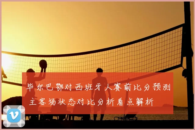 毕尔巴鄂对西班牙人赛前比分预测 主客场状态对比分析看点解析