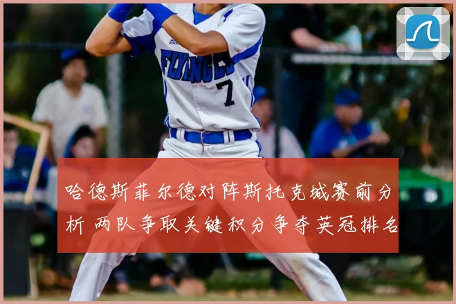 哈德斯菲尔德对阵斯托克城赛前分析 两队争取关键积分争夺英冠排名提升