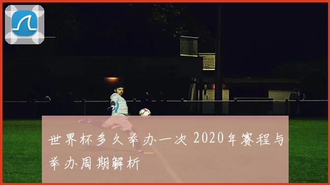 世界杯多久举办一次 2020年赛程与举办周期解析