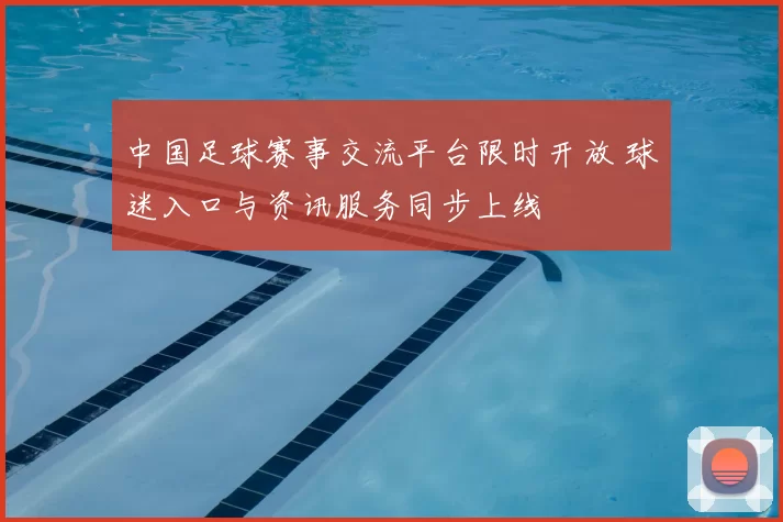 中国足球赛事交流平台限时开放 球迷入口与资讯服务同步上线