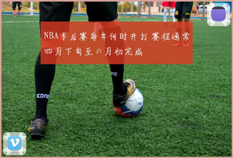 NBA季后赛每年何时开打 赛程通常四月下旬至六月初完成