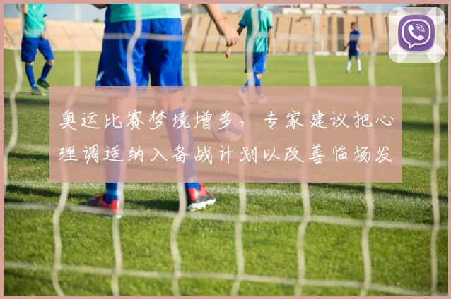 奥运比赛梦境增多，专家建议把心理调适纳入备战计划以改善临场发挥