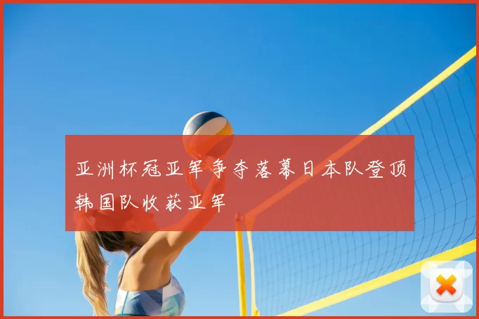 亚洲杯冠亚军争夺落幕日本队登顶韩国队收获亚军