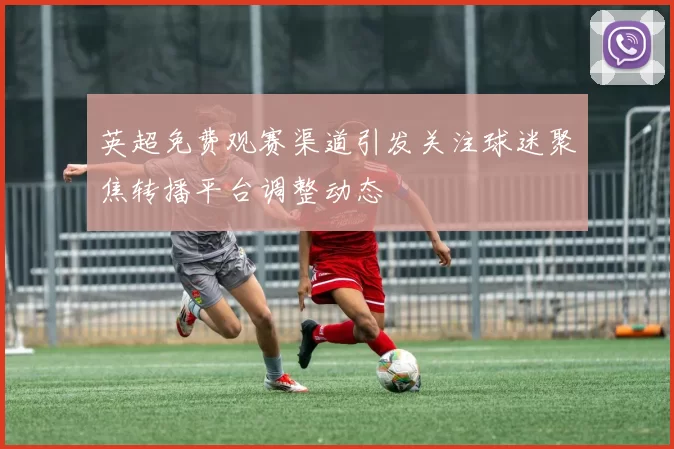 英超免费观赛渠道引发关注球迷聚焦转播平台调整动态