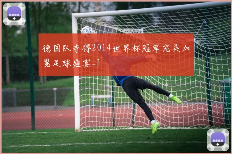 德国队夺得2014世界杯冠军完美加冕足球盛宴_1