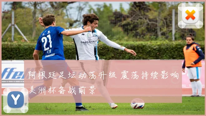 阿根廷足坛动荡升级 震荡持续影响美洲杯备战前景