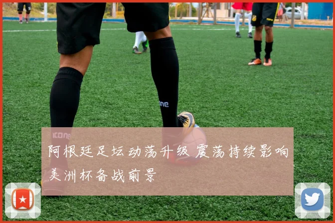 阿根廷足坛动荡升级 震荡持续影响美洲杯备战前景