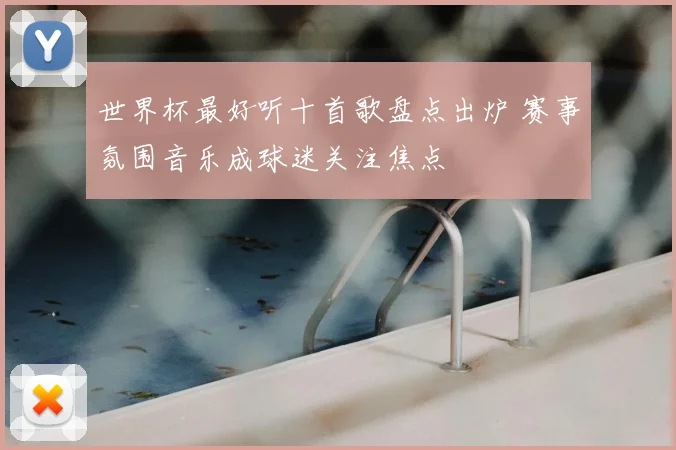 世界杯最好听十首歌盘点出炉 赛事氛围音乐成球迷关注焦点