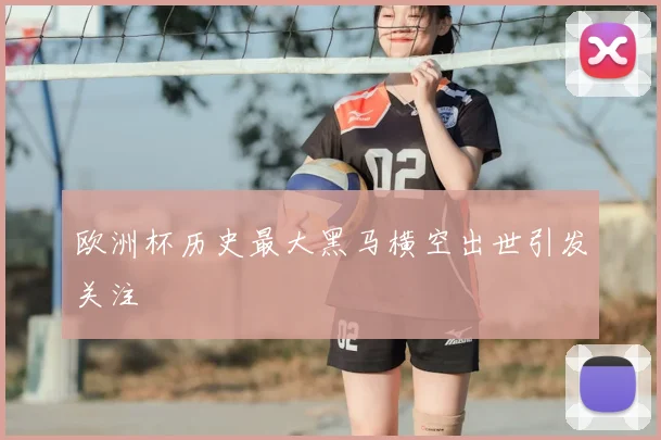 欧洲杯历史最大黑马横空出世引发关注