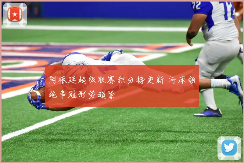 阿根廷超级联赛积分榜更新 河床领跑争冠形势趋紧